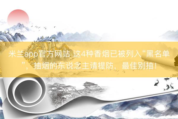 米兰app官方网站 这4种香烟已被列入“黑名单”，抽烟的东说念主请提防，最佳别抽！