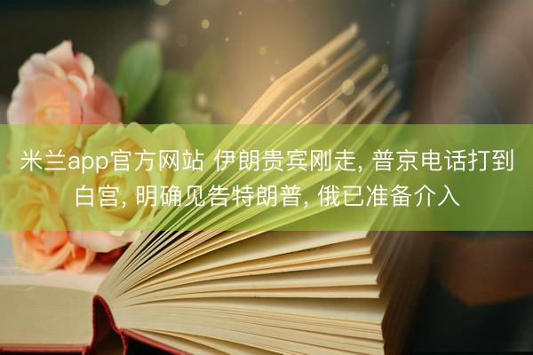 米兰app官方网站 伊朗贵宾刚走, 普京电话打到白宫, 明确见告特朗普, 俄已准备介入
